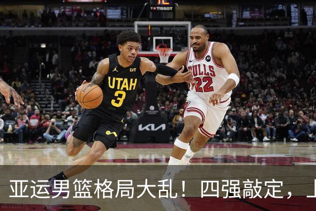 亚运男篮格局大乱！四强敲定，上届冠亚军出局，中国男篮全力冲金